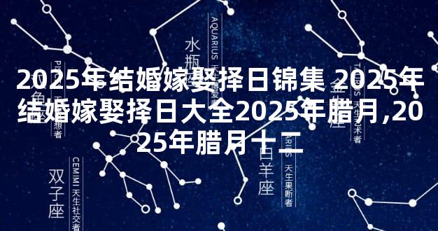 2025年结婚嫁娶择日锦集 2025年结婚嫁娶择日大全2025年腊月,2025年腊月十二